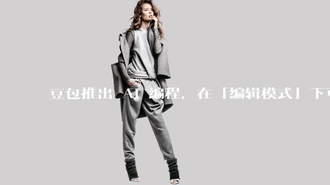 豆包推出 AI 编程，在「编辑模式」下可以直接前端改图和文字，体验如何？对行业会带来怎样的影响？